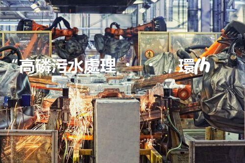 “高磷污水處理，環(huán)保先鋒，守護碧水藍天！”